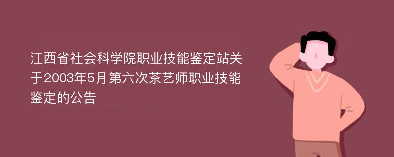 江西省社會科學(xué)院職業(yè)技能鑒定站關(guān)于2003年5月第六次茶藝師職業(yè)技能鑒定的公告