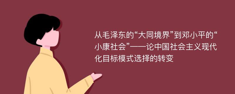 從毛澤東的“大同境界”到鄧小平的“小康社會”——論中國社會主義現(xiàn)代化目標(biāo)模式選擇的轉(zhuǎn)變