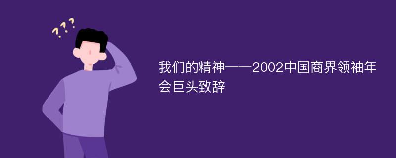 我們的精神——2002中國商界領(lǐng)袖年會(huì)巨頭致辭