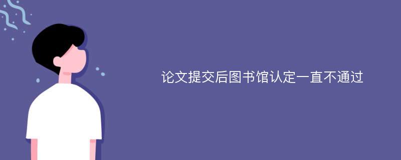 論文提交后圖書館認(rèn)定一直不通過