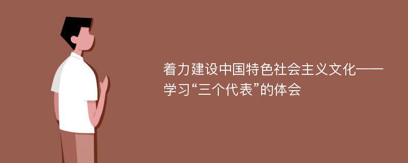 著力建設中國特色社會主義文化——學習“三個代表”的體會