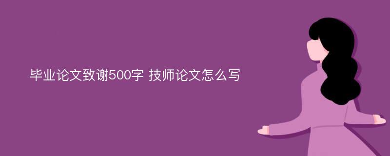 畢業(yè)論文致謝500字 技師論文怎么寫