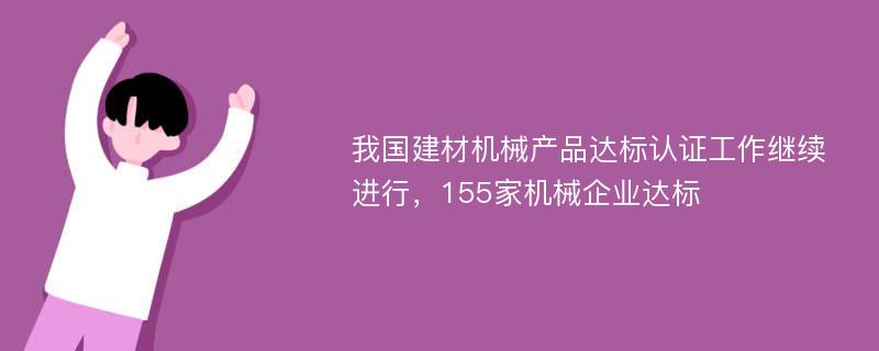 我國建材機械產品達標認證工作繼續(xù)進行，155家機械企業(yè)達標