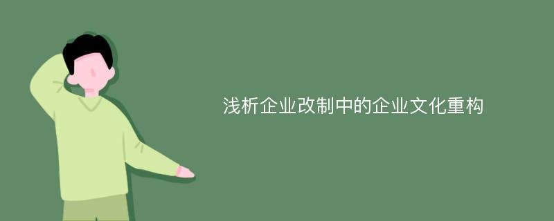 淺析企業(yè)改制中的企業(yè)文化重構(gòu)