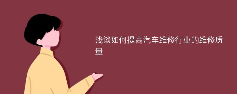 淺談如何提高汽車維修行業(yè)的維修質(zhì)量