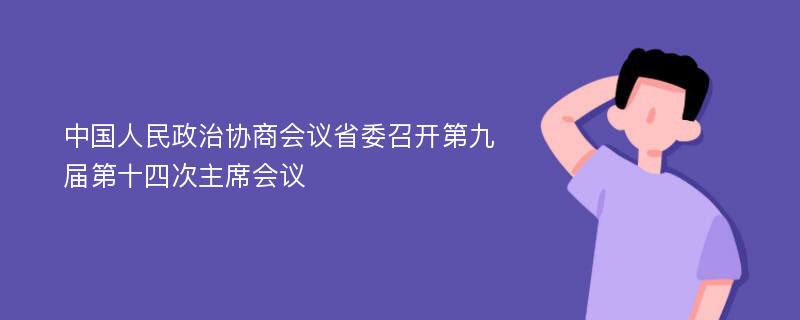 中國人民政治協(xié)商會議省委召開第九屆第十四次主席會議