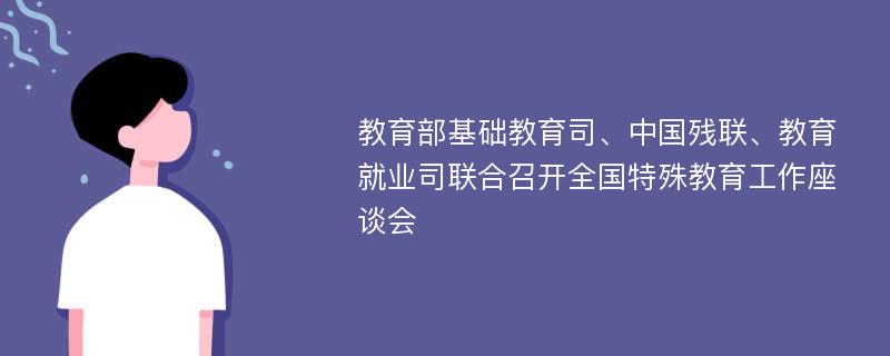 教育部基礎教育司、中國殘聯(lián)、教育就業(yè)司聯(lián)合召開全國特殊教育工作座談會