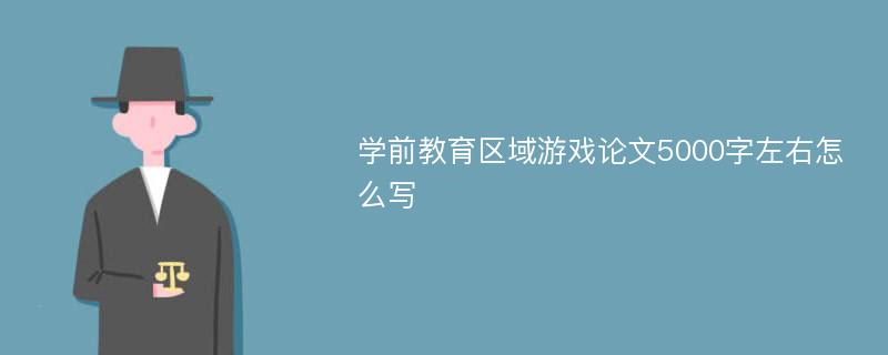 學(xué)前教育區(qū)域游戲論文5000字左右怎么寫