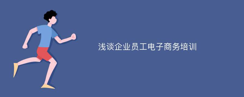 淺談企業(yè)員工電子商務(wù)培訓(xùn)