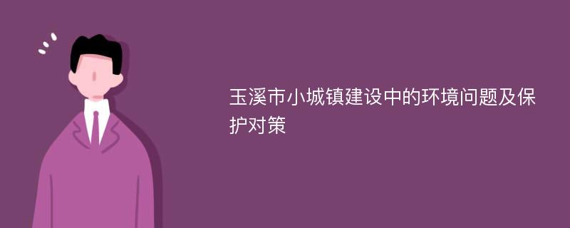 玉溪市小城鎮(zhèn)建設中的環(huán)境問題及保護對策