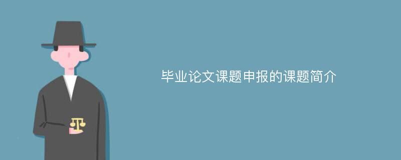 畢業(yè)論文課題申報的課題簡介