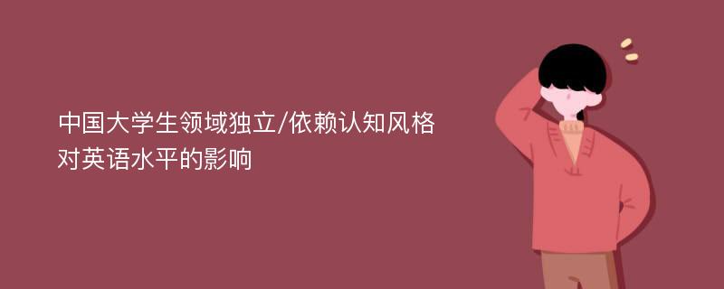 中國大學(xué)生領(lǐng)域獨(dú)立/依賴認(rèn)知風(fēng)格對英語水平的影響