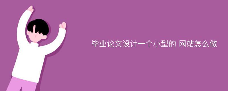 畢業(yè)論文設(shè)計(jì)一個(gè)小型的 網(wǎng)站怎么做