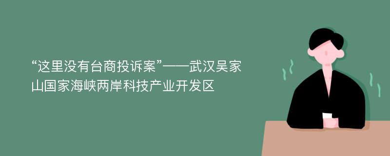 “這里沒有臺(tái)商投訴案”——武漢吳家山國(guó)家海峽兩岸科技產(chǎn)業(yè)開發(fā)區(qū)