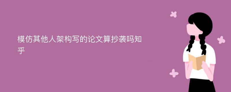 模仿其他人架構(gòu)寫的論文算抄襲嗎知乎