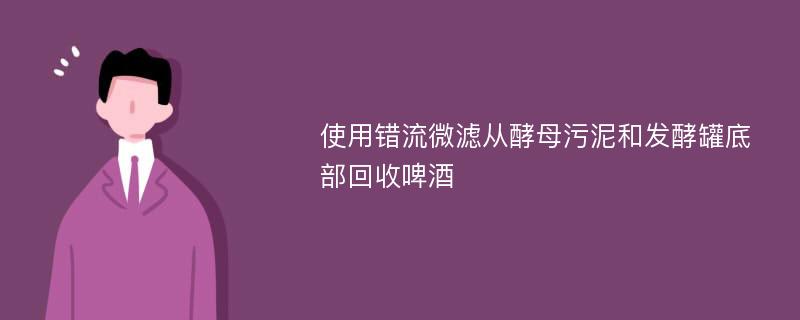 使用錯流微濾從酵母污泥和發(fā)酵罐底部回收啤酒