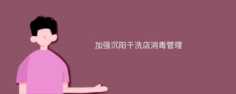 加強(qiáng)沉陽(yáng)干洗店消毒管理