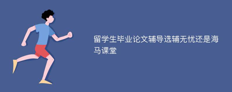 留學(xué)生畢業(yè)論文輔導(dǎo)選輔無憂還是海馬課堂