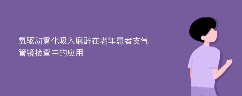 氧驅(qū)動霧化吸入麻醉在老年患者支氣管鏡檢查中的應(yīng)用