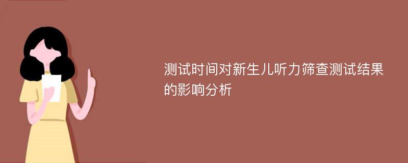 測(cè)試時(shí)間對(duì)新生兒聽力篩查測(cè)試結(jié)果的影響分析