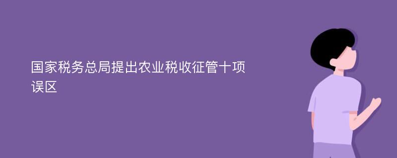 國家稅務(wù)總局提出農(nóng)業(yè)稅收征管十項(xiàng)誤區(qū)