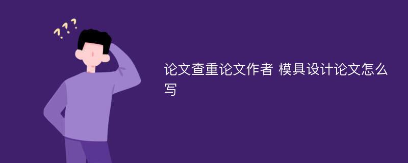 論文查重論文作者 模具設計論文怎么寫