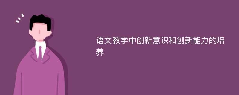 語文教學中創(chuàng)新意識和創(chuàng)新能力的培養(yǎng)