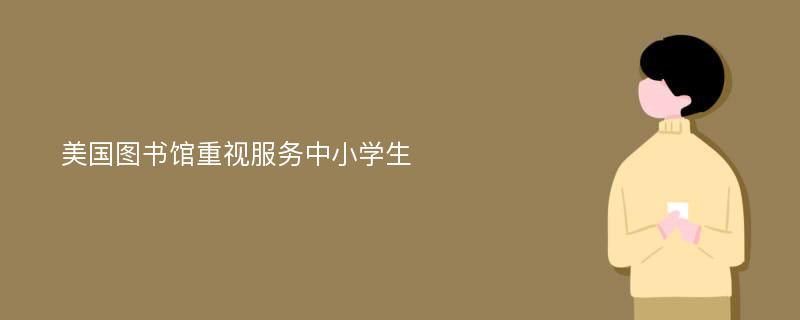 美國(guó)圖書館重視服務(wù)中小學(xué)生