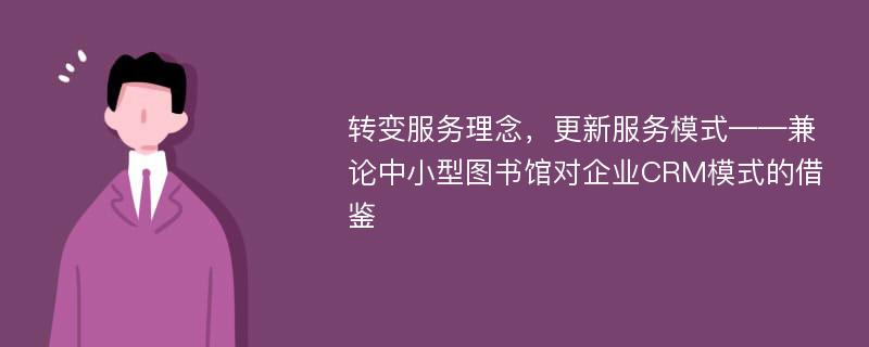 轉(zhuǎn)變服務(wù)理念，更新服務(wù)模式——兼論中小型圖書館對企業(yè)CRM模式的借鑒