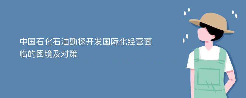 中國(guó)石化石油勘探開發(fā)國(guó)際化經(jīng)營(yíng)面臨的困境及對(duì)策