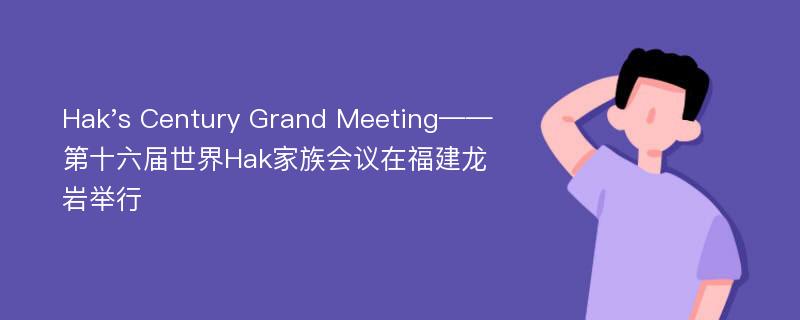 Hak's Century Grand Meeting——第十六屆世界Hak家族會議在福建龍巖舉行