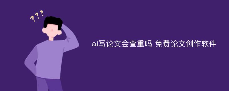 ai寫論文會查重嗎 免費(fèi)論文創(chuàng)作軟件