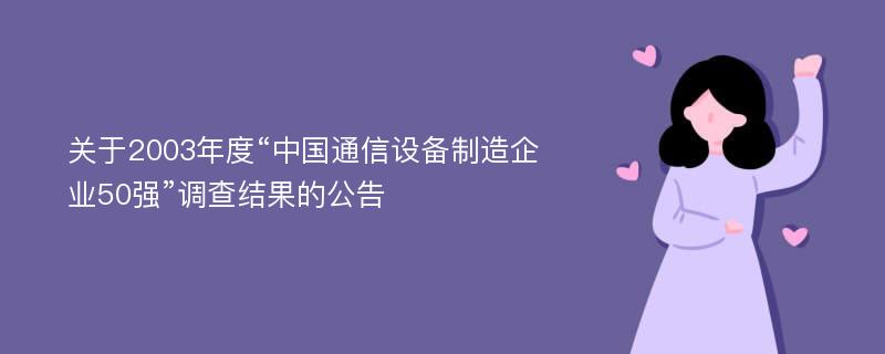 關(guān)于2003年度“中國(guó)通信設(shè)備制造企業(yè)50強(qiáng)”調(diào)查結(jié)果的公告