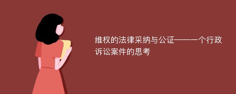 維權(quán)的法律采納與公證——一個(gè)行政訴訟案件的思考