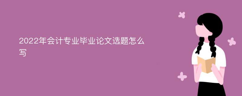 2022年會計專業(yè)畢業(yè)論文選題怎么寫