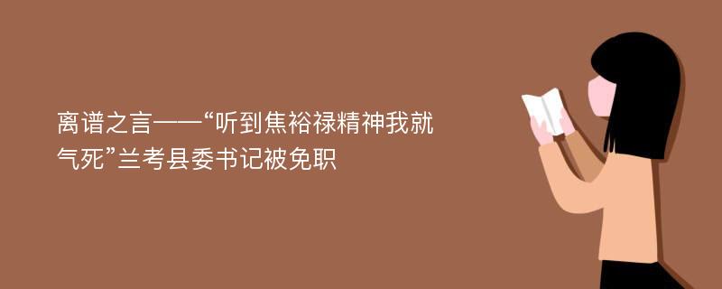 離譜之言——“聽到焦裕祿精神我就氣死”蘭考縣委書記被免職