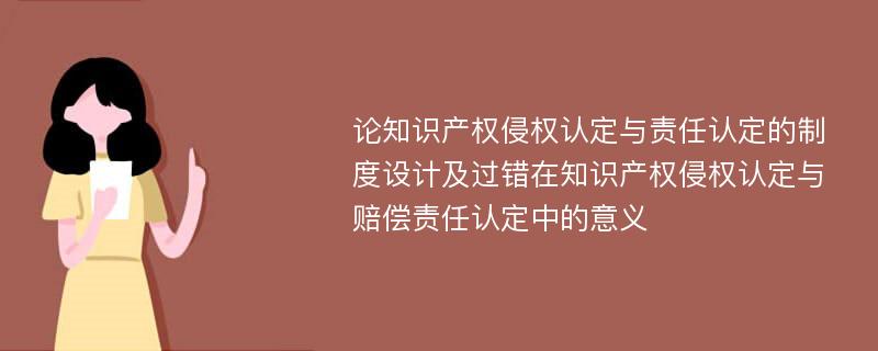 論知識產(chǎn)權(quán)侵權(quán)認(rèn)定與責(zé)任認(rèn)定的制度設(shè)計(jì)及過錯(cuò)在知識產(chǎn)權(quán)侵權(quán)認(rèn)定與賠償責(zé)任認(rèn)定中的意義