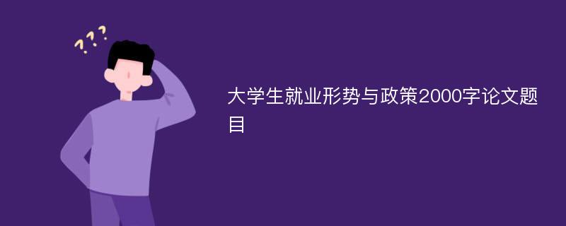 大學(xué)生就業(yè)形勢與政策2000字論文題目