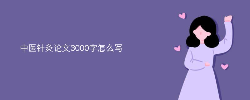 中醫(yī)針灸論文3000字怎么寫