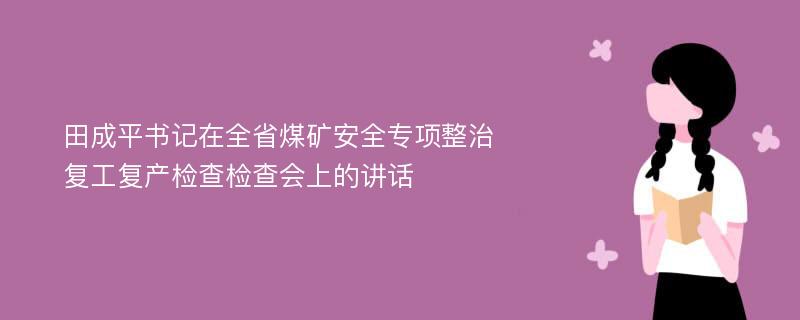 田成平書記在全省煤礦安全專項整治復(fù)工復(fù)產(chǎn)檢查檢查會上的講話