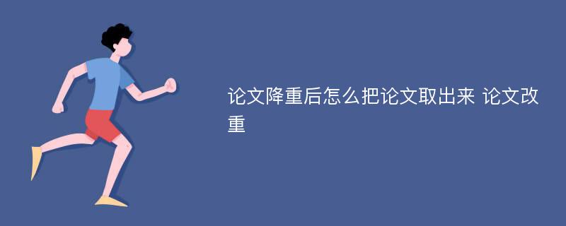 論文降重后怎么把論文取出來(lái) 論文改重