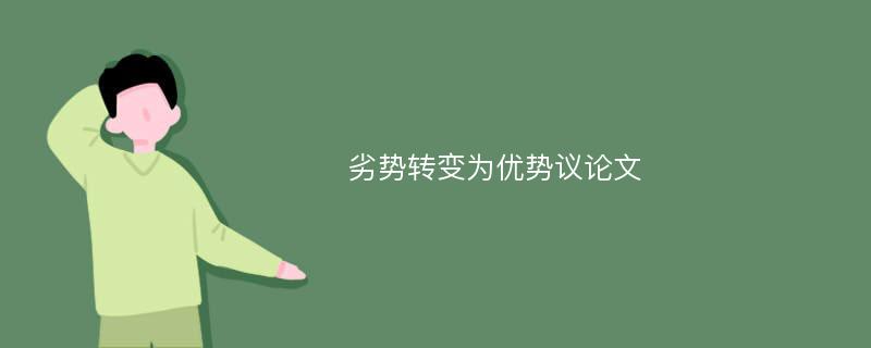 劣勢轉(zhuǎn)變?yōu)閮?yōu)勢議論文