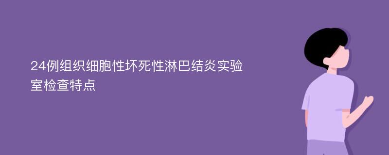 24例組織細(xì)胞性壞死性淋巴結(jié)炎實(shí)驗(yàn)室檢查特點(diǎn)