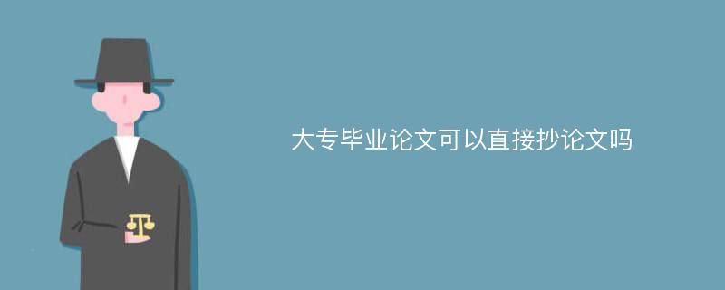 大專畢業(yè)論文可以直接抄論文嗎