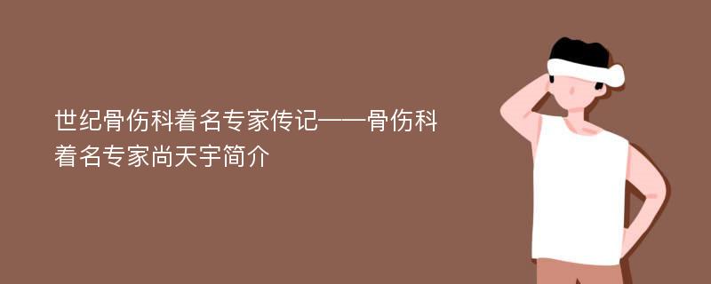 世紀(jì)骨傷科著名專家傳記——骨傷科著名專家尚天宇簡介