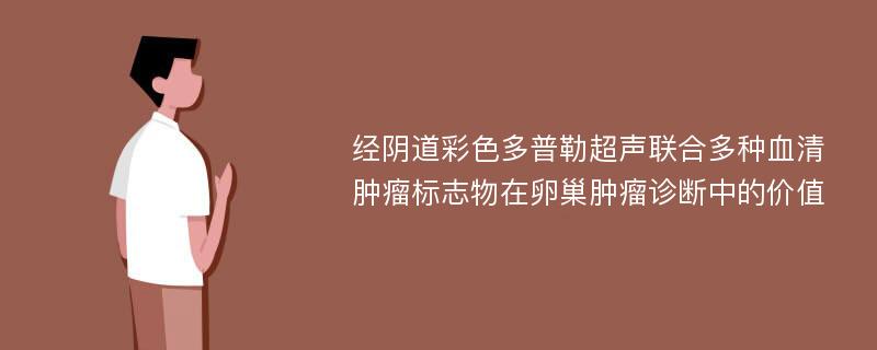 經(jīng)陰道彩色多普勒超聲聯(lián)合多種血清腫瘤標志物在卵巢腫瘤診斷中的價值