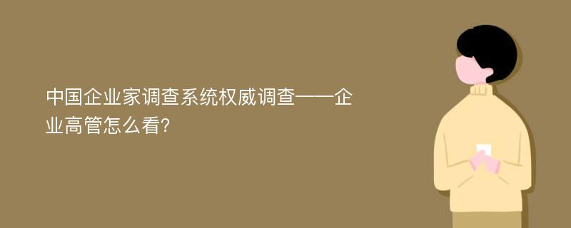 中國企業(yè)家調(diào)查系統(tǒng)權(quán)威調(diào)查——企業(yè)高管怎么看？