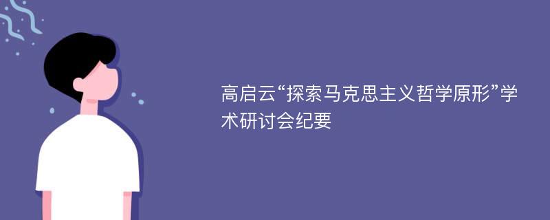 高啟云“探索馬克思主義哲學(xué)原形”學(xué)術(shù)研討會(huì)紀(jì)要