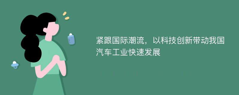 緊跟國(guó)際潮流，以科技創(chuàng)新帶動(dòng)我國(guó)汽車工業(yè)快速發(fā)展