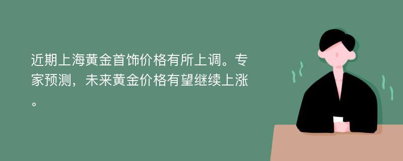 近期上海黃金首飾價(jià)格有所上調(diào)。專(zhuān)家預(yù)測(cè)，未來(lái)黃金價(jià)格有望繼續(xù)上漲。